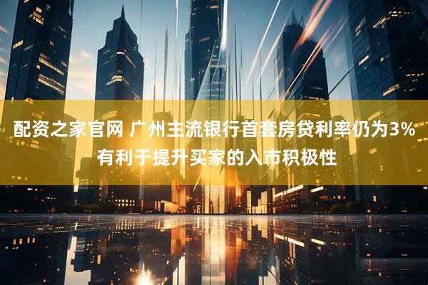 配资之家官网 广州主流银行首套房贷利率仍为3% 有利于提升买家的入市积极性