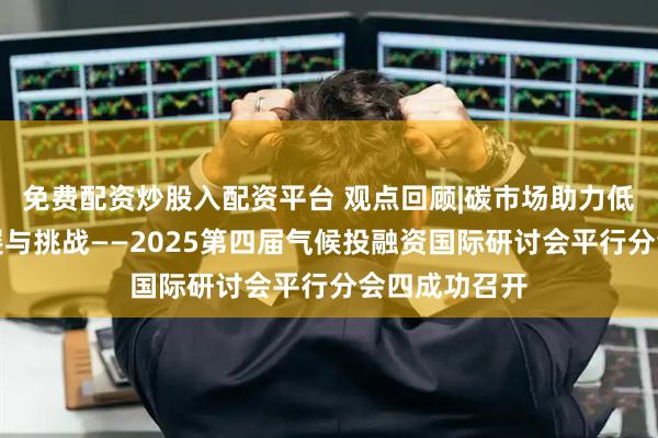 免费配资炒股入配资平台 观点回顾|碳市场助力低碳转型的进展与挑战——2025第四届气候投融资国际研讨会平行分会四成功召开