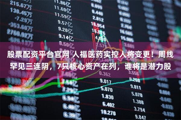 股票配资平台官网 人福医药实控人将变更！周线罕见三连阴，7只核心资产在列，谁将是潜力股