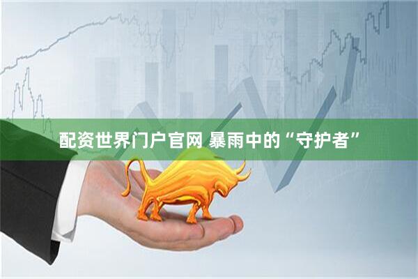 配资世界门户官网 暴雨中的“守护者”