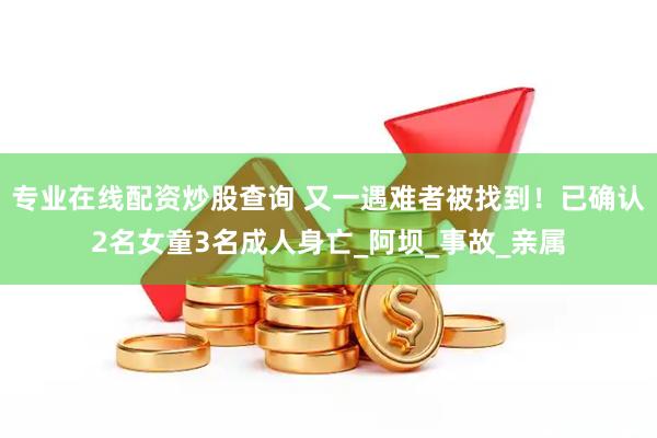 专业在线配资炒股查询 又一遇难者被找到！已确认2名女童3名成人身亡_阿坝_事故_亲属