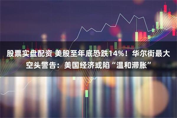 股票实盘配资 美股至年底恐跌14%！华尔街最大空头警告：美国经济或陷“温和滞胀”
