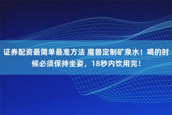 证券配资最简单最准方法 魔兽定制矿泉水！喝的时候必须保持坐姿，18秒内饮用完！