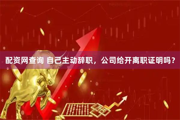 配资网查询 自己主动辞职，公司给开离职证明吗？