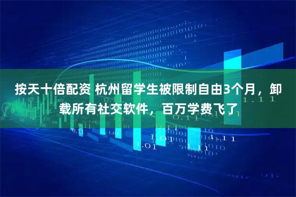 按天十倍配资 杭州留学生被限制自由3个月，卸载所有社交软件，百万学费飞了