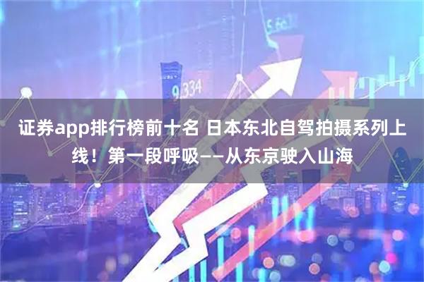 证券app排行榜前十名 日本东北自驾拍摄系列上线！第一段呼吸——从东京驶入山海