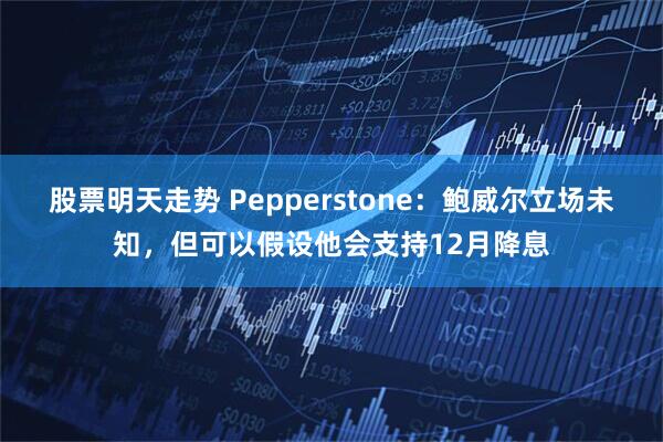股票明天走势 Pepperstone：鲍威尔立场未知，但可以假设他会支持12月降息