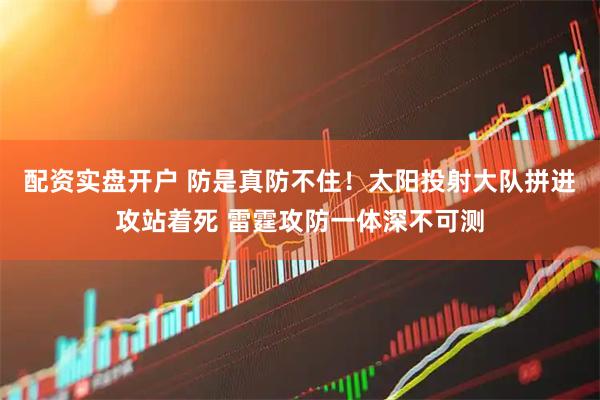 配资实盘开户 防是真防不住！太阳投射大队拼进攻站着死 雷霆攻防一体深不可测