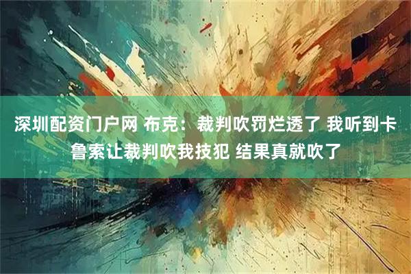 深圳配资门户网 布克：裁判吹罚烂透了 我听到卡鲁索让裁判吹我技犯 结果真就吹了