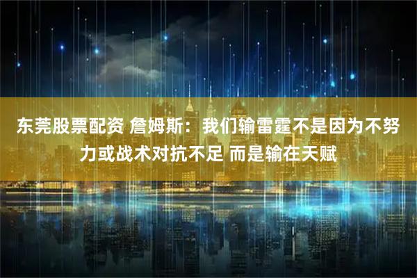 东莞股票配资 詹姆斯：我们输雷霆不是因为不努力或战术对抗不足 而是输在天赋