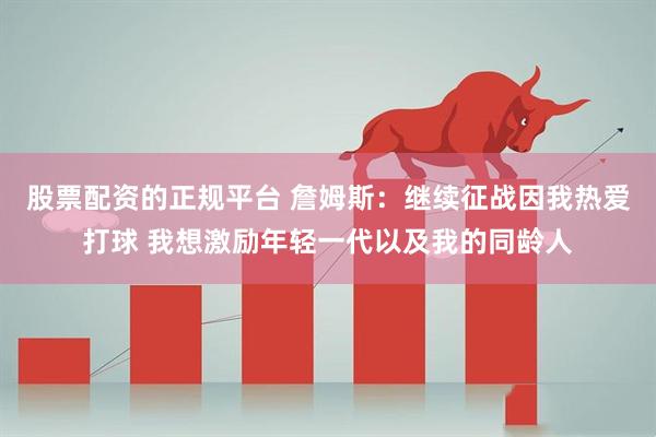 股票配资的正规平台 詹姆斯：继续征战因我热爱打球 我想激励年轻一代以及我的同龄人