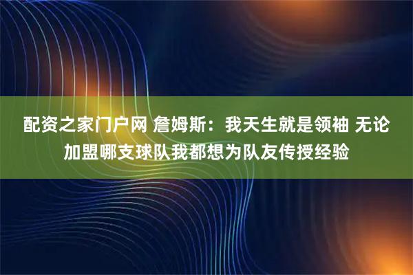 配资之家门户网 詹姆斯：我天生就是领袖 无论加盟哪支球队我都想为队友传授经验