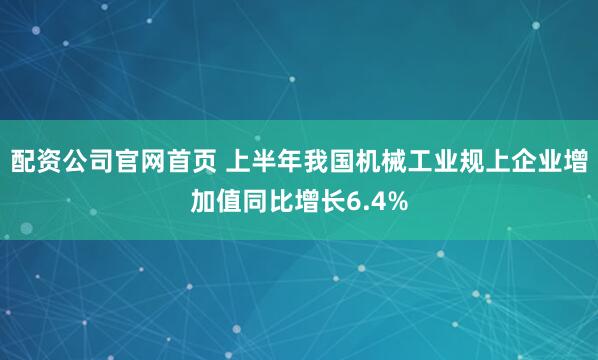配资公司官网首页 上半年我国机械工业规上企业增加值同比增长6.4%